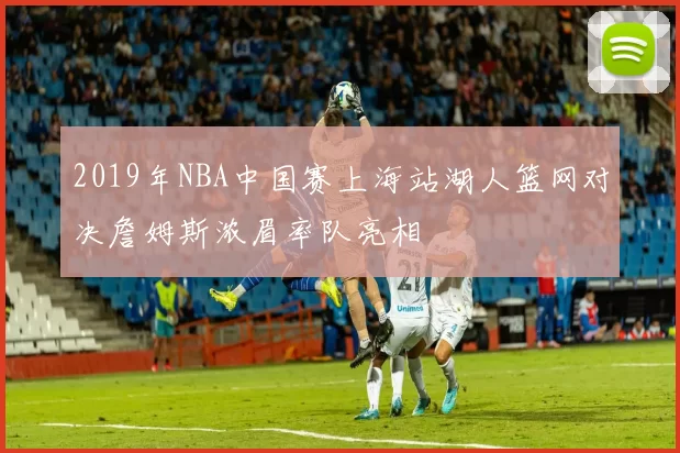2019年NBA中国赛上海站湖人篮网对决詹姆斯浓眉率队亮相