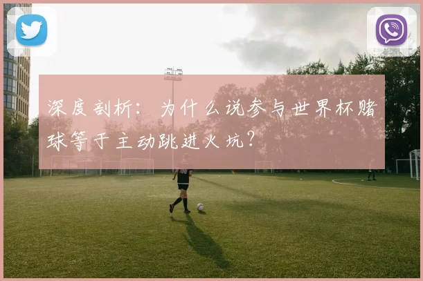 深度剖析:为什么说参与世界杯赌球等于主动跳进火坑?