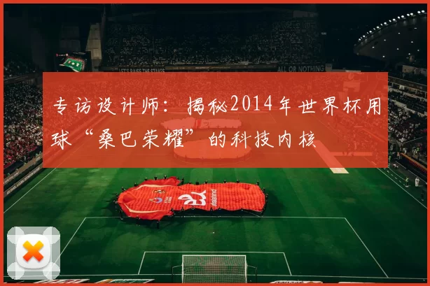 专访设计师:揭秘2014年世界杯用球“桑巴荣耀”的科技内核