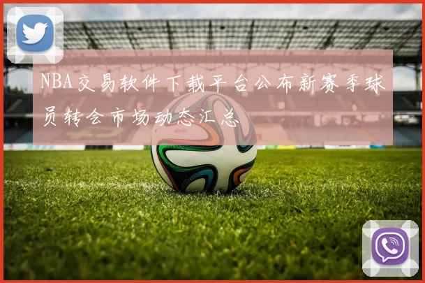 NBA交易软件下载平台公布新赛季球员转会市场动态汇总