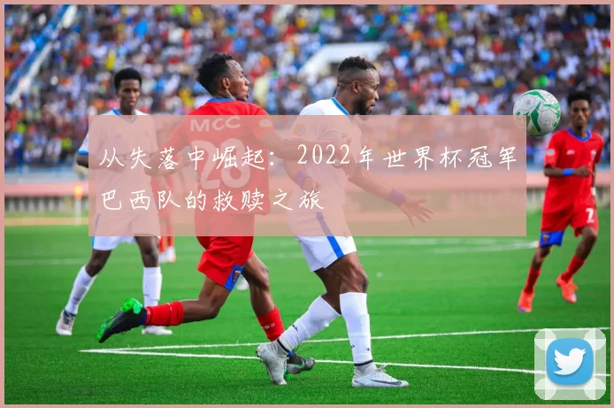 从失落中崛起：2022年世界杯冠军巴西队的救赎之旅