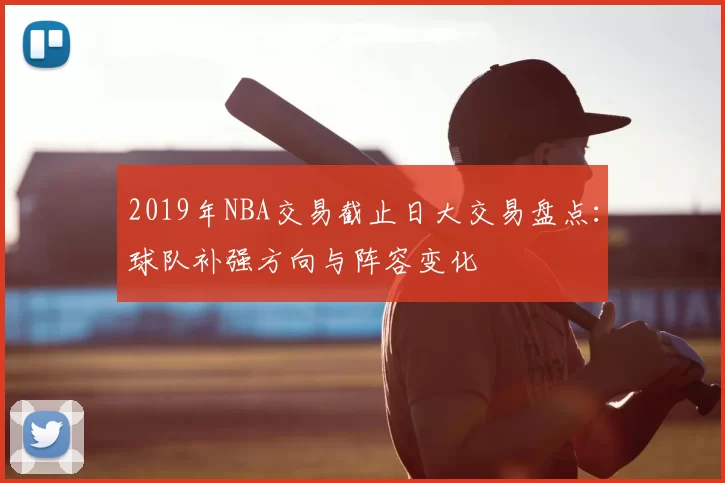 2019年NBA交易截止日大交易盘点：球队补强方向与阵容变化