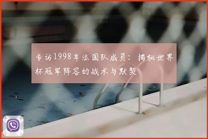 专访1998年法国队成员:揭秘世界杯冠军阵容的战术与默契