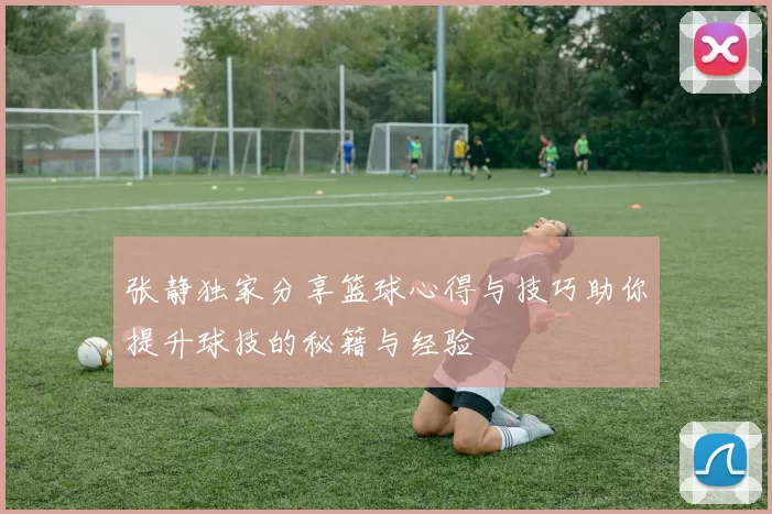 张静独家分享篮球心得与技巧助你提升球技的秘籍与经验