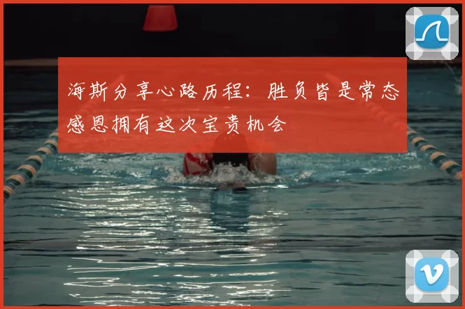 海斯分享心路历程:胜负皆是常态感恩拥有这次宝贵机会