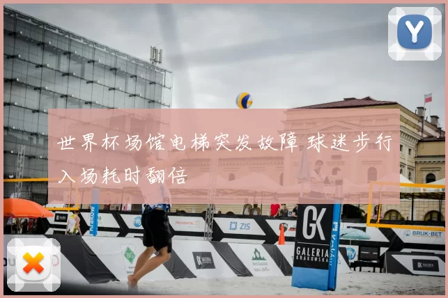 世界杯场馆电梯突发故障 球迷步行入场耗时翻倍