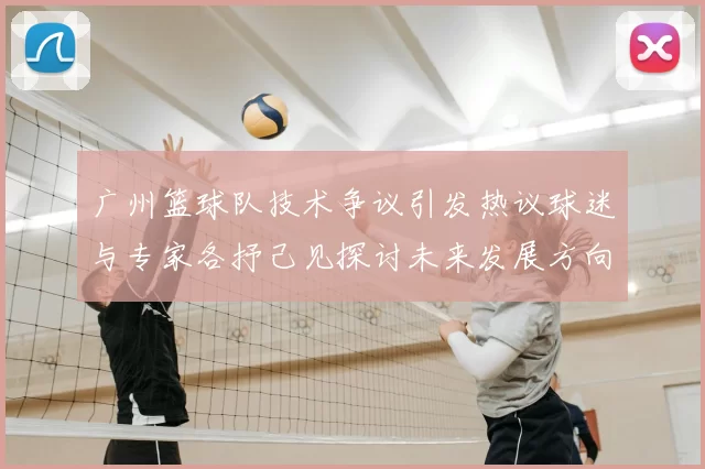 广州篮球队技术争议引发热议球迷与专家各抒己见探讨未来发展方向