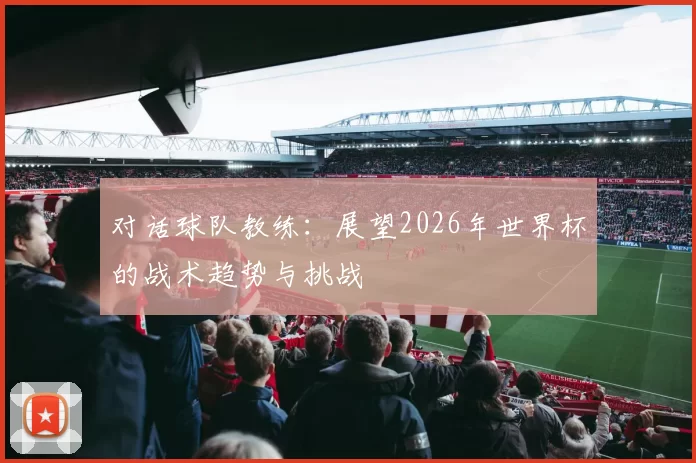 对话球队教练：展望2026年世界杯的战术趋势与挑战