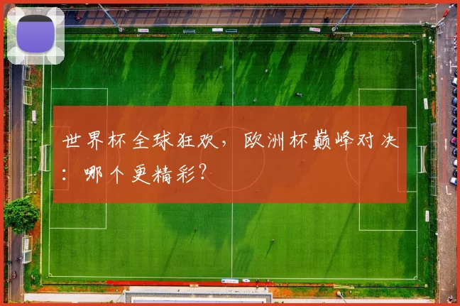 世界杯全球狂欢,欧洲杯巅峰对决:哪个更精彩?