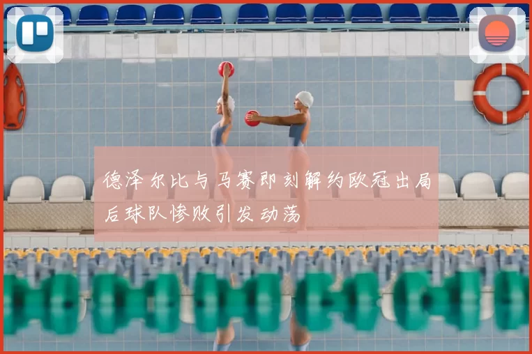 德泽尔比与马赛即刻解约欧冠出局后球队惨败引发动荡