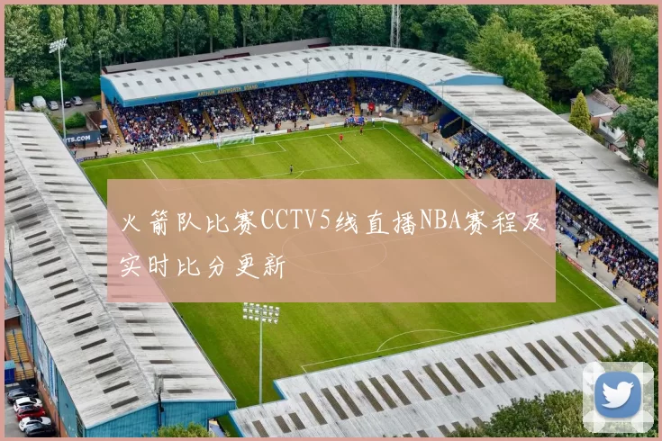 火箭队比赛CCTV5线直播NBA赛程及实时比分更新