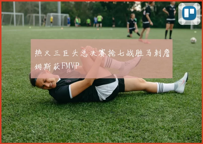 热火三巨头总决赛抢七战胜马刺詹姆斯获FMVP