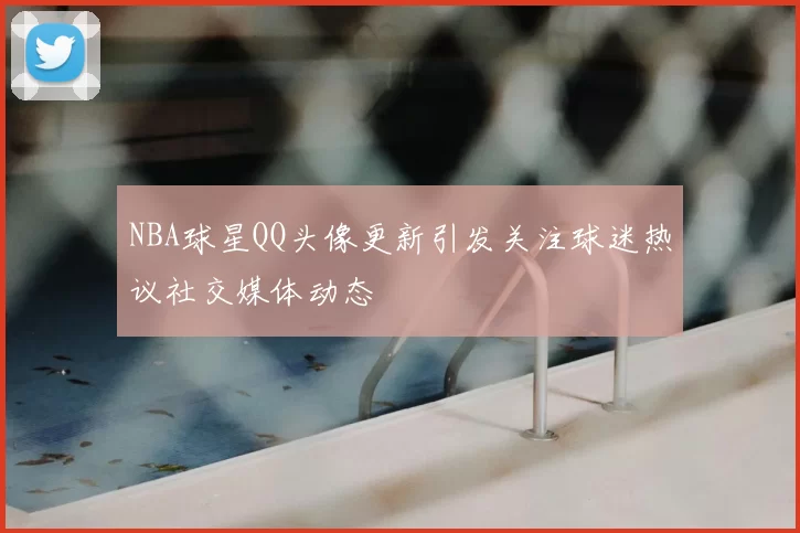 NBA球星QQ头像更新引发关注球迷热议社交媒体动态