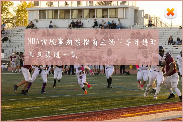 NBA常规赛购票指南主场门票开售时间及渠道一览