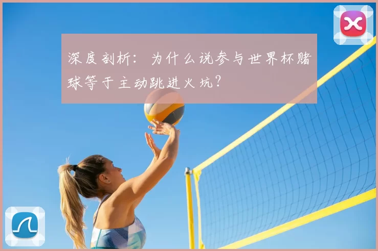 深度剖析:为什么说参与世界杯赌球等于主动跳进火坑?