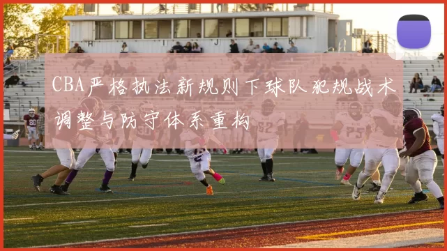 CBA严格执法新规则下球队犯规战术调整与防守体系重构