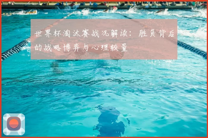 世界杯淘汰赛战况解读:胜负背后的战略博弈与心理较量