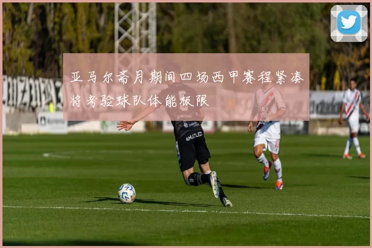 亚马尔斋月期间四场西甲赛程紧凑将考验球队体能极限