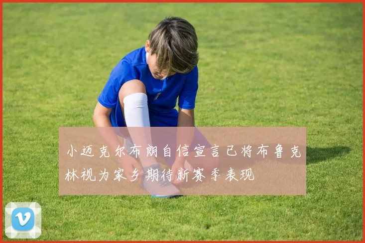 小迈克尔布朗自信宣言已将布鲁克林视为家乡期待新赛季表现