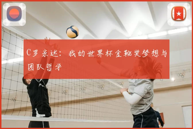 C罗亲述:我的世界杯金靴奖梦想与团队哲学