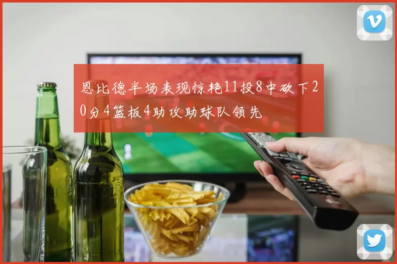 恩比德半场表现惊艳11投8中砍下20分4篮板4助攻助球队领先