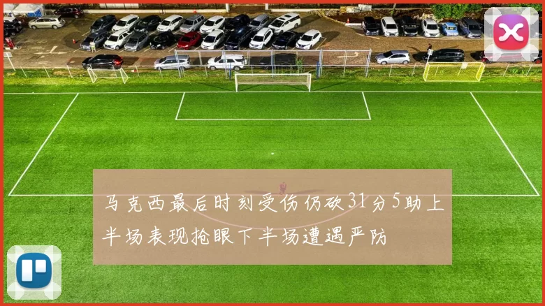 马克西最后时刻受伤仍砍31分5助上半场表现抢眼下半场遭遇严防