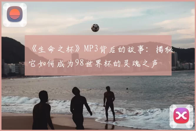 《生命之杯》MP3背后的故事:揭秘它如何成为98世界杯的灵魂之声