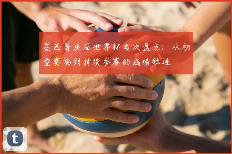 墨西哥历届世界杯名次盘点：从初登赛场到持续参赛的成绩轨迹