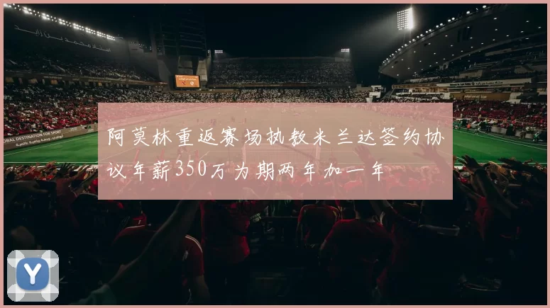 阿莫林重返赛场执教米兰达签约协议年薪350万为期两年加一年
