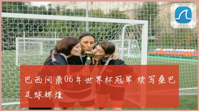 巴西问鼎06年世界杯冠军 续写桑巴足球辉煌