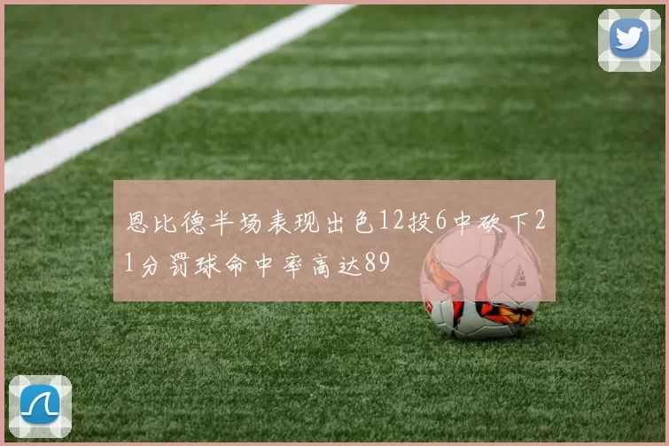 恩比德半场表现出色12投6中砍下21分罚球命中率高达89