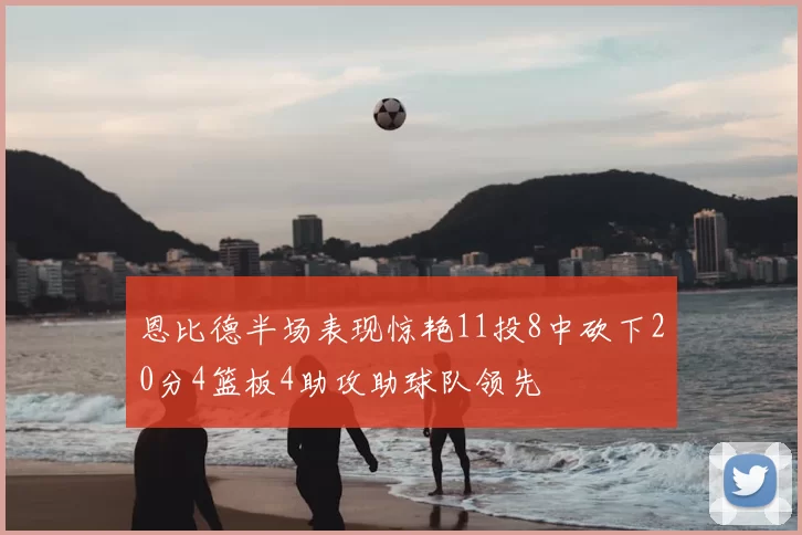 恩比德半场表现惊艳11投8中砍下20分4篮板4助攻助球队领先