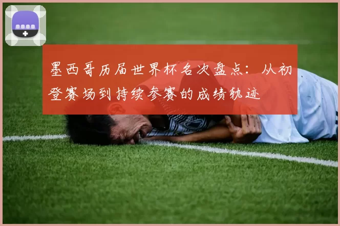 墨西哥历届世界杯名次盘点:从初登赛场到持续参赛的成绩轨迹