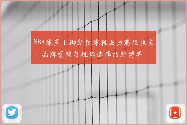NBA球星上脚新款球鞋成为赛场焦点，品牌营销与性能选择的新博弈