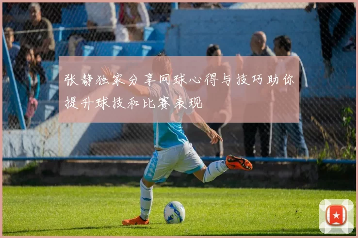 张静独家分享网球心得与技巧助你提升球技和比赛表现