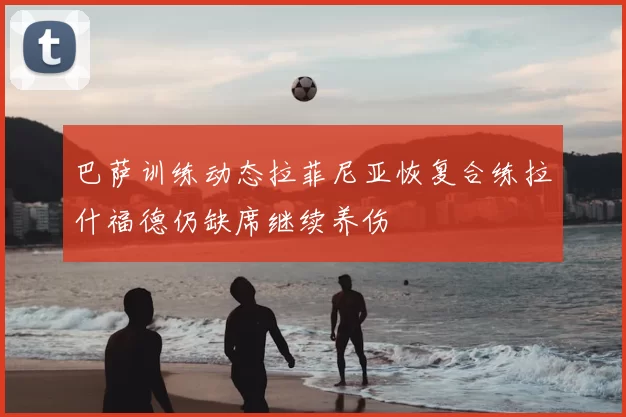 巴萨训练动态拉菲尼亚恢复合练拉什福德仍缺席继续养伤