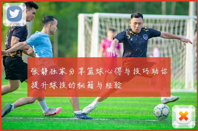 张静独家分享篮球心得与技巧助你提升球技的秘籍与经验