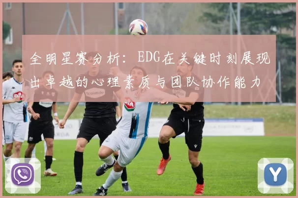 全明星赛分析：EDG在关键时刻展现出卓越的心理素质与团队协作能力