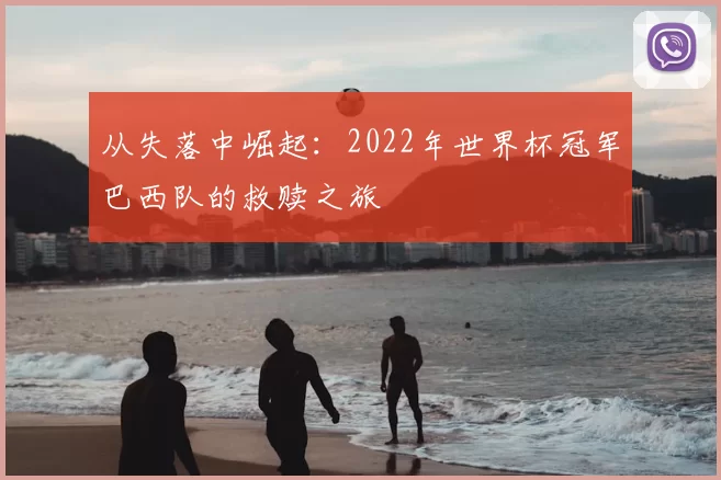 从失落中崛起:2022年世界杯冠军巴西队的救赎之旅