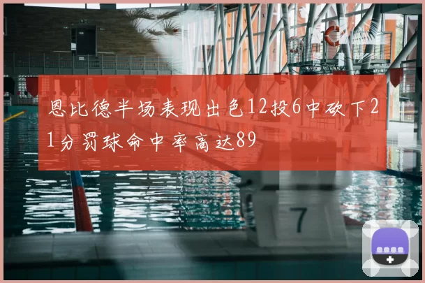 恩比德半场表现出色12投6中砍下21分罚球命中率高达89