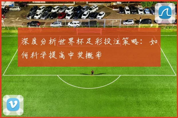 深度分析世界杯足彩投注策略：如何科学提高中奖概率