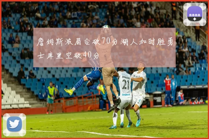詹姆斯浓眉合砍70分湖人加时胜勇士库里空砍40分