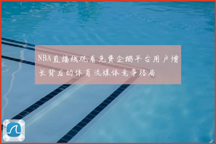 NBA直播线观看免费企鹅平台用户增长背后的体育流媒体竞争格局