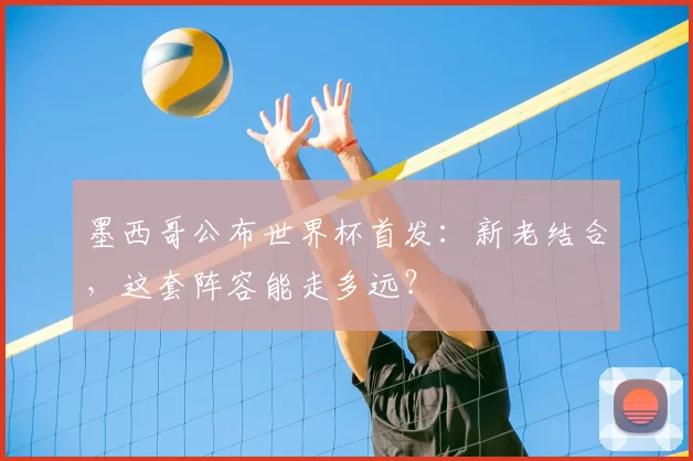 墨西哥公布世界杯首发：新老结合，这套阵容能走多远？