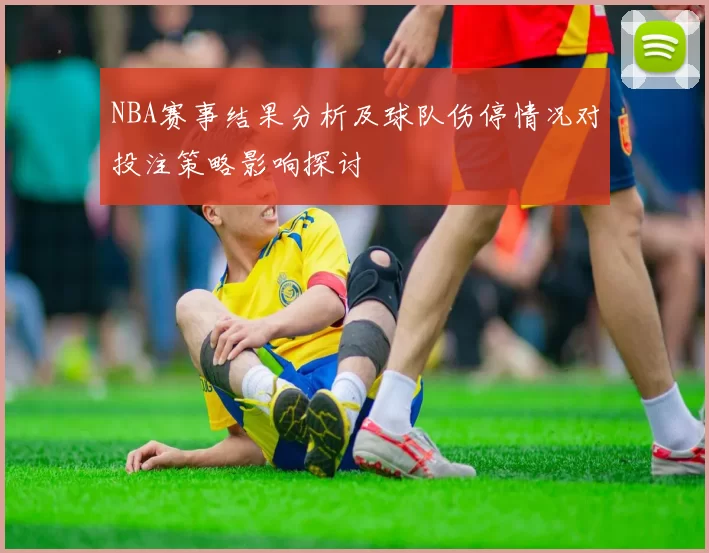 NBA赛事结果分析及球队伤停情况对投注策略影响探讨