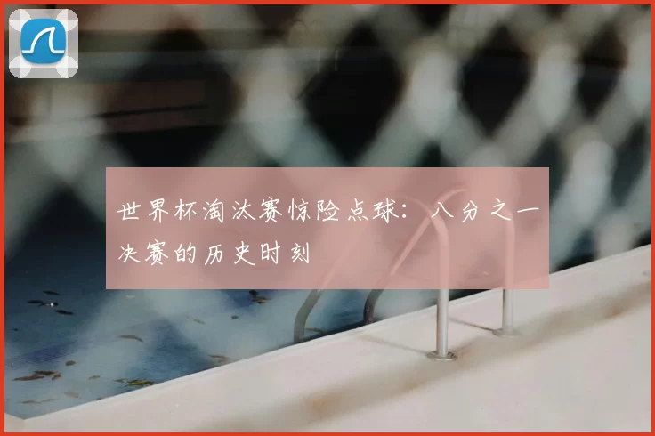 世界杯淘汰赛惊险点球：八分之一决赛的历史时刻
