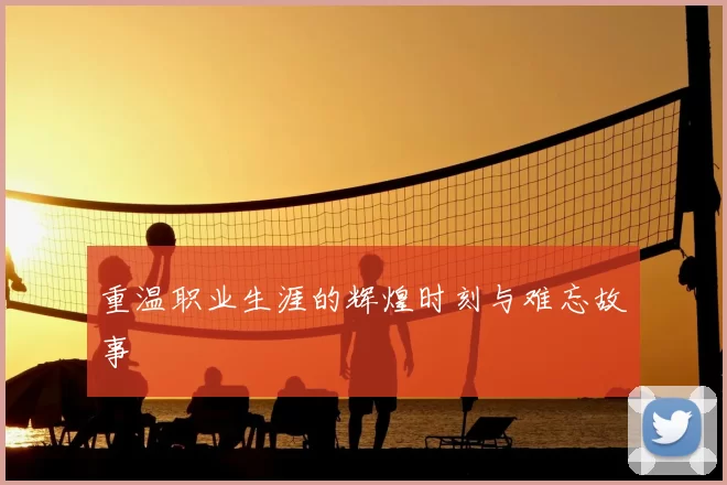 重温职业生涯的辉煌时刻与难忘故事
