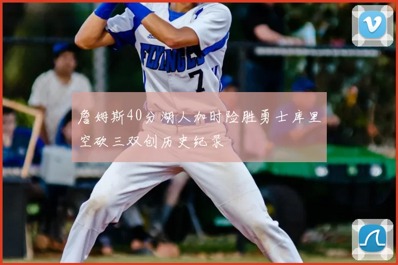 詹姆斯40分湖人加时险胜勇士库里空砍三双创历史纪录