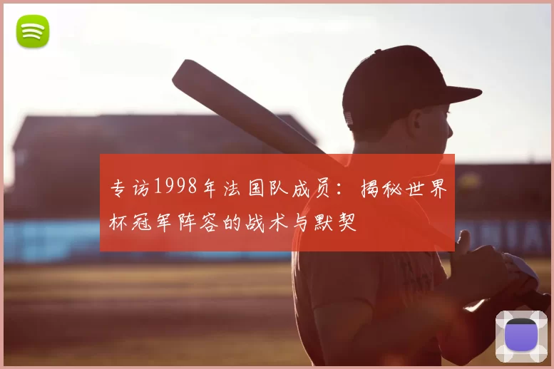 专访1998年法国队成员：揭秘世界杯冠军阵容的战术与默契