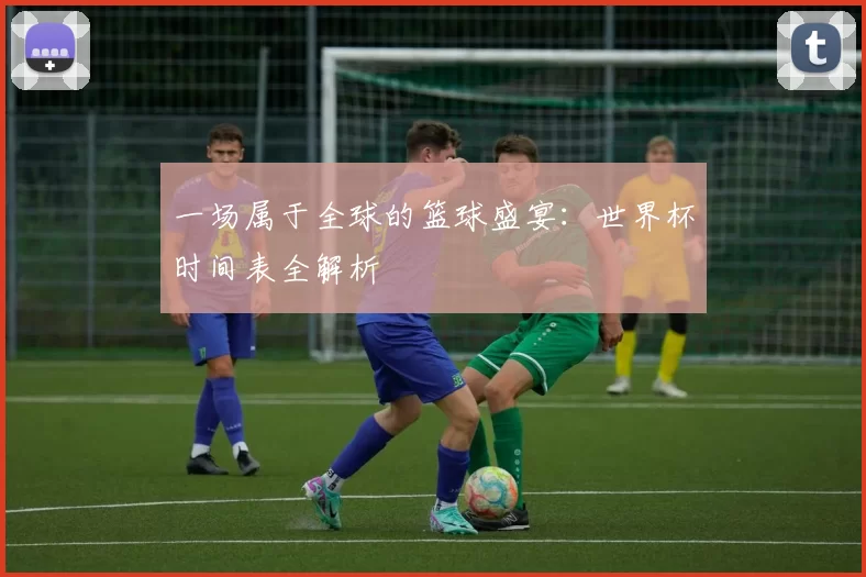 一场属于全球的篮球盛宴:世界杯时间表全解析